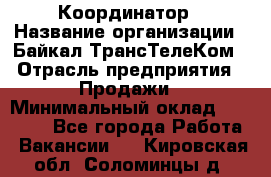 Координатор › Название организации ­ Байкал-ТрансТелеКом › Отрасль предприятия ­ Продажи › Минимальный оклад ­ 30 000 - Все города Работа » Вакансии   . Кировская обл.,Соломинцы д.